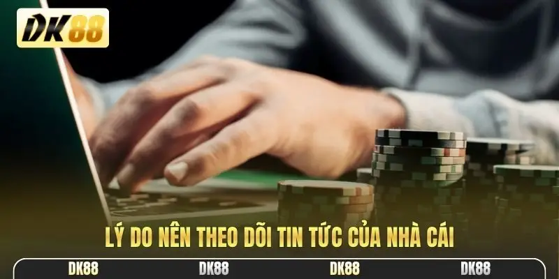 Lý do nên theo dõi tin tức của nhà cái